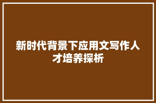 新时代背景下应用文写作人才培养探析 应用文