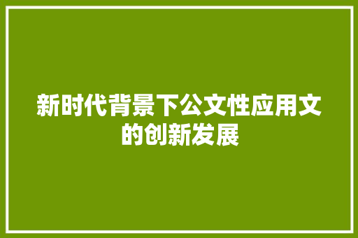 新时代背景下公文性应用文的创新发展 应用文