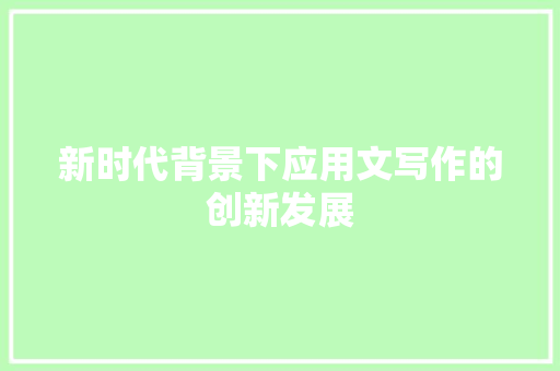 新时代背景下应用文写作的创新发展 应用文