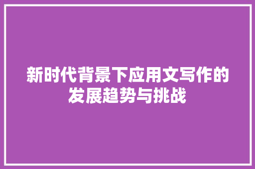 新时代背景下应用文写作的发展趋势与挑战 应用文