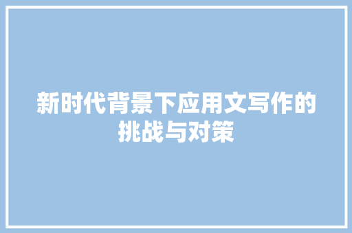 新时代背景下应用文写作的挑战与对策