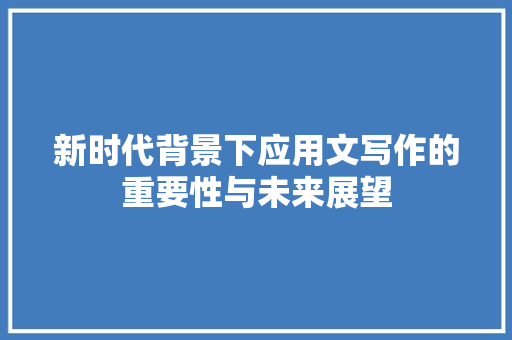 新时代背景下应用文写作的重要性与未来展望 应用文
