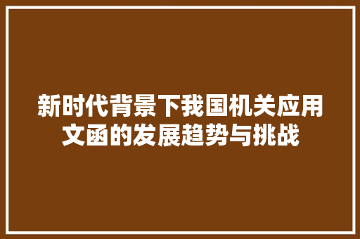 新时代背景下我国机关应用文函的发展趋势与挑战
