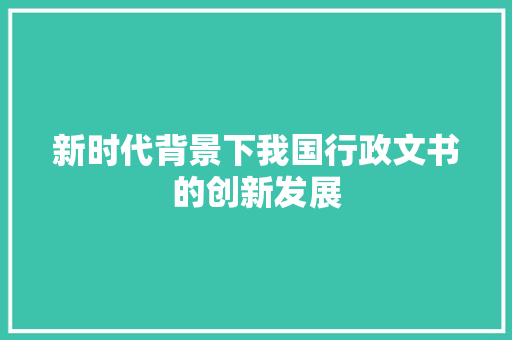 新时代背景下我国行政文书的创新发展 应用文