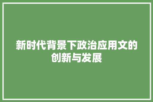 新时代背景下政治应用文的创新与发展