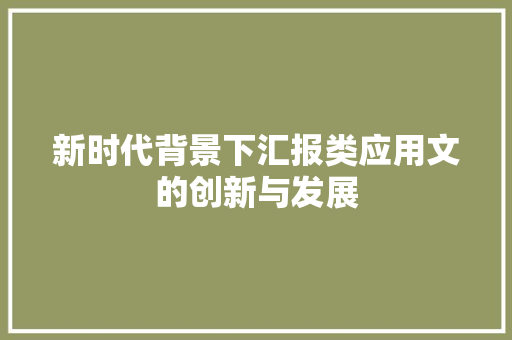 新时代背景下汇报类应用文的创新与发展 应用文