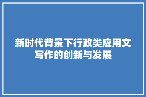 新时代背景下行政类应用文写作的创新与发展