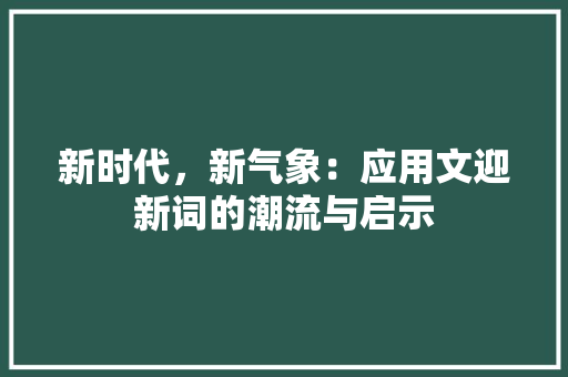 新时代，新气象：应用文迎新词的潮流与启示 应用文