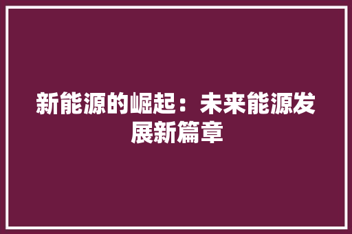 新能源的崛起：未来能源发展新篇章 应用文