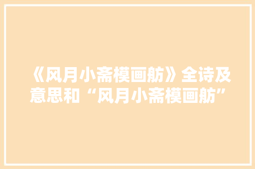 《风月小斋模画舫》全诗及意思和“风月小斋模画舫”的拼音注释