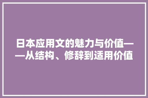 日本应用文的魅力与价值——从结构、修辞到适用价值 应用文