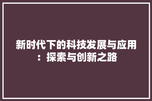 新时代下的科技发展与应用：探索与创新之路 应用文