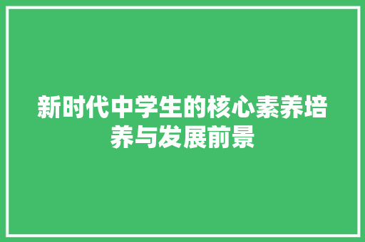 新时代中学生的核心素养培养与发展前景 应用文