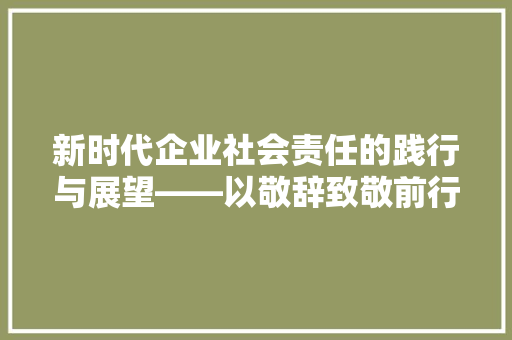 新时代企业社会责任的践行与展望——以敬辞致敬前行者 应用文