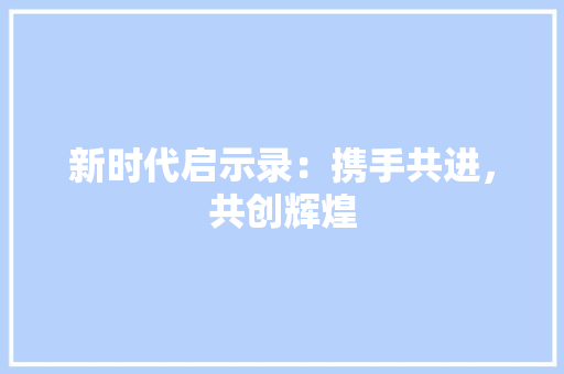 新时代启示录：携手共进，共创辉煌