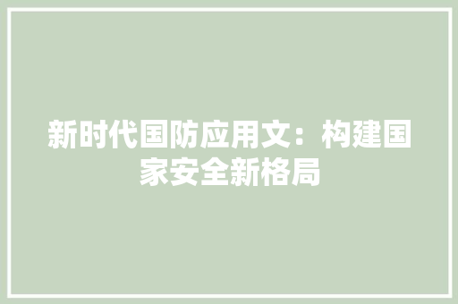 新时代国防应用文：构建国家安全新格局 应用文