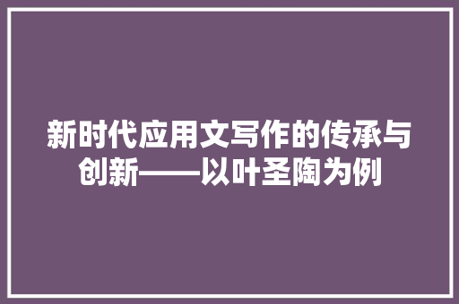 新时代应用文写作的传承与创新——以叶圣陶为例