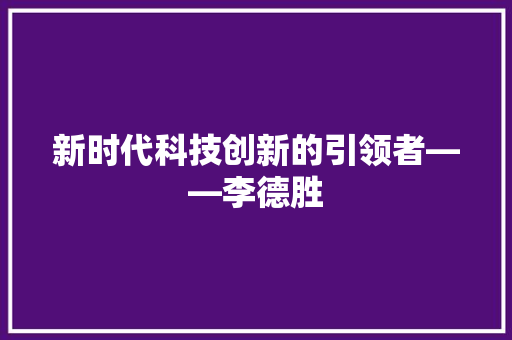 新时代科技创新的引领者——李德胜