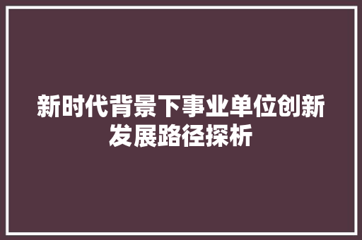 新时代背景下事业单位创新发展路径探析