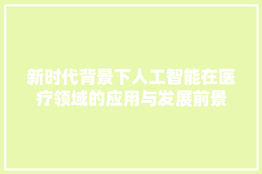 新时代背景下人工智能在医疗领域的应用与发展前景 应用文