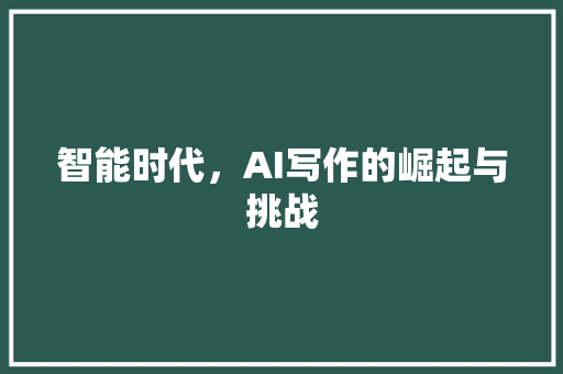 智能时代，AI写作的崛起与挑战 应用文