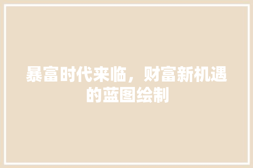 暴富时代来临，财富新机遇的蓝图绘制