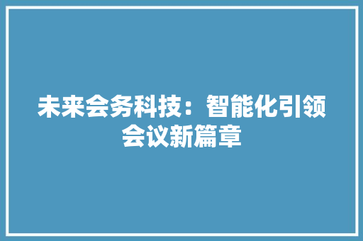 未来会务科技：智能化引领会议新篇章 应用文