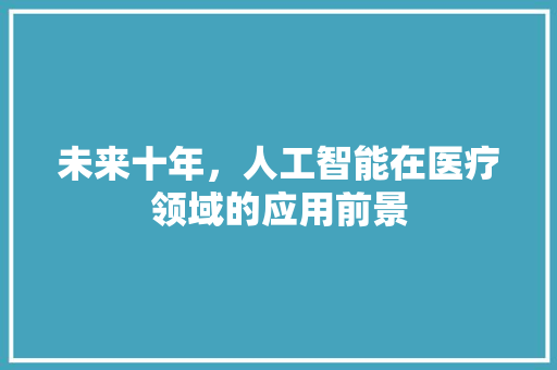 未来十年，人工智能在医疗领域的应用前景