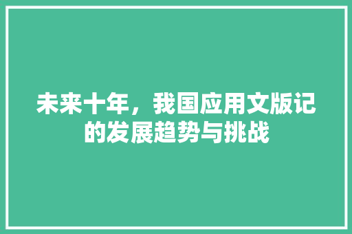 未来十年，我国应用文版记的发展趋势与挑战 应用文