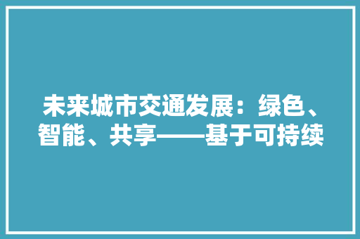 未来城市交通发展：绿色、智能、共享——基于可持续发展视角的应用文报告 应用文