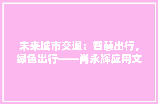 未来城市交通：智慧出行，绿色出行——肖永辉应用文解读 应用文