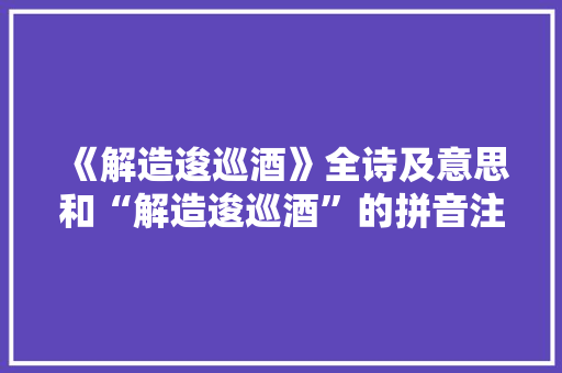 《解造逡巡酒》全诗及意思和“解造逡巡酒”的拼音注释