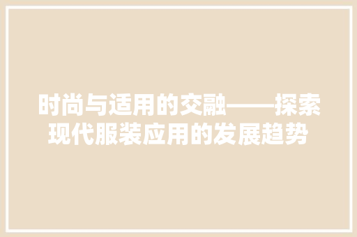 时尚与适用的交融——探索现代服装应用的发展趋势 应用文