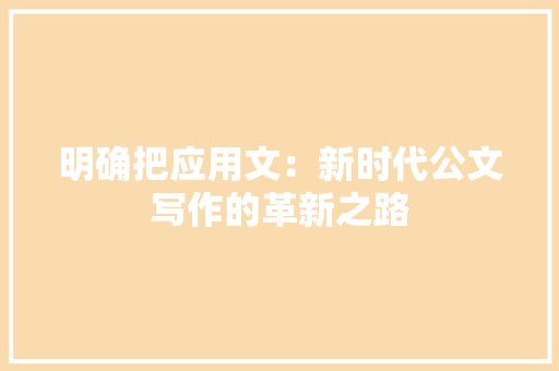 明确把应用文：新时代公文写作的革新之路 应用文