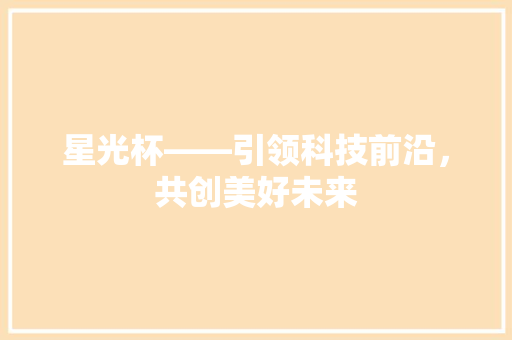 星光杯——引领科技前沿，共创美好未来 应用文