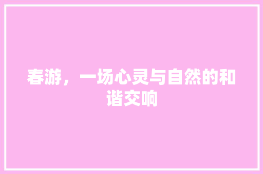 春游，一场心灵与自然的和谐交响 应用文