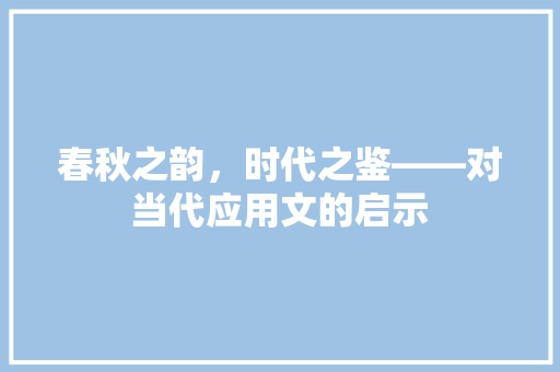 春秋之韵，时代之鉴——对当代应用文的启示 应用文