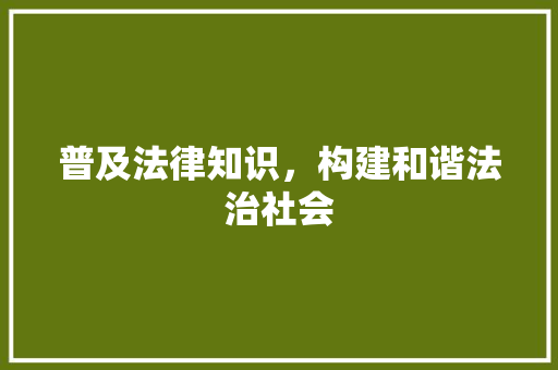 普及法律知识，构建和谐法治社会 应用文