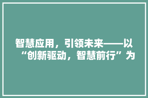 智慧应用，引领未来——以“创新驱动，智慧前行”为核心的名言解读 应用文