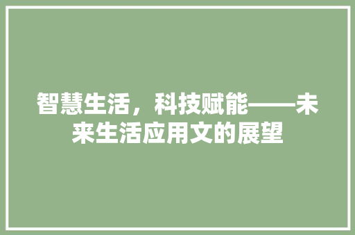 智慧生活，科技赋能——未来生活应用文的展望 应用文
