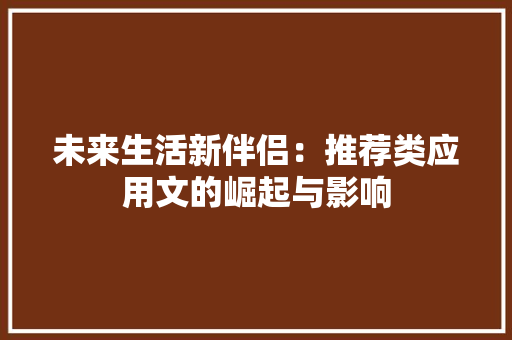 未来生活新伴侣：推荐类应用文的崛起与影响 应用文
