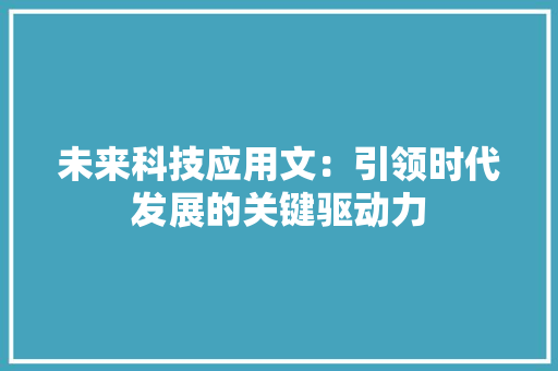 未来科技应用文：引领时代发展的关键驱动力 应用文
