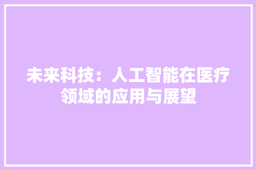 未来科技：人工智能在医疗领域的应用与展望 应用文