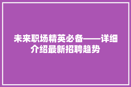 未来职场精英必备——详细介绍最新招聘趋势 应用文
