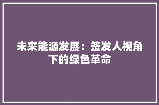 未来能源发展：签发人视角下的绿色革命 应用文