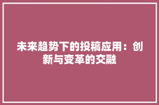 未来趋势下的投稿应用：创新与变革的交融 应用文