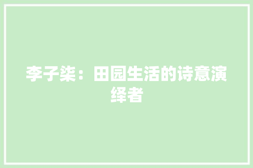 李子柒：田园生活的诗意演绎者 应用文