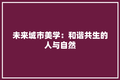 未来城市美学：和谐共生的人与自然 应用文