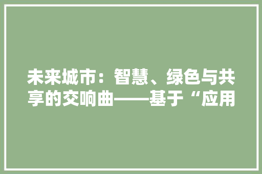 未来城市：智慧、绿色与共享的交响曲——基于“应用文一二三”的展望