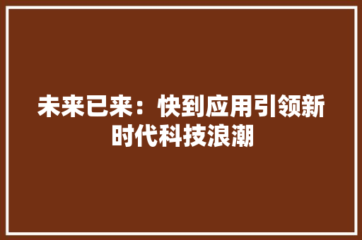 未来已来：快到应用引领新时代科技浪潮